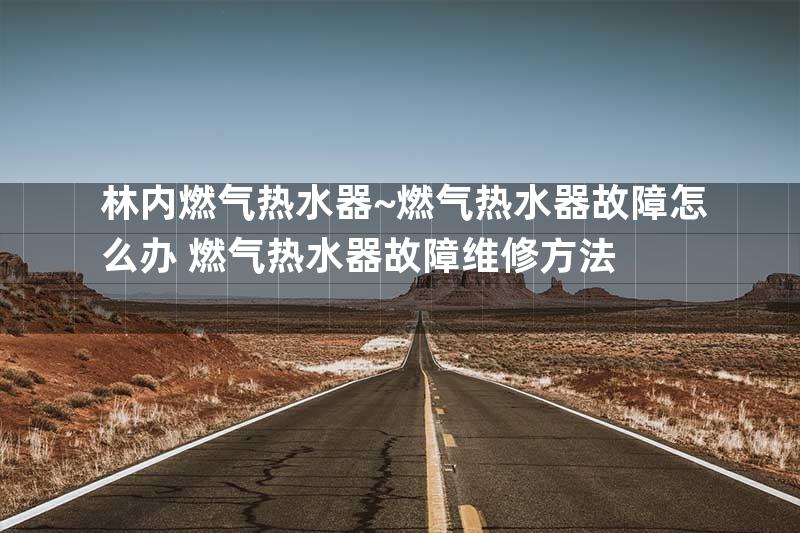 林内燃气热水器~燃气热水器故障怎么办 燃气热水器故障维修方法